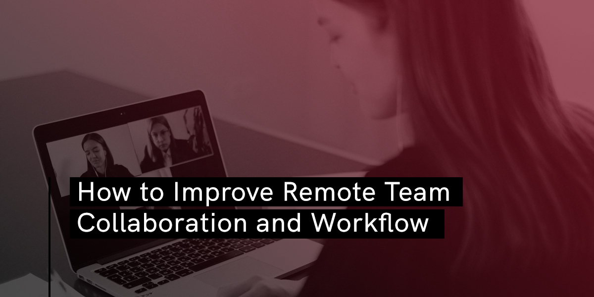 How to Improve Remote Team Collaboration and Workflow